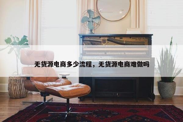 无货源电商多少流程，无货源电商难做吗