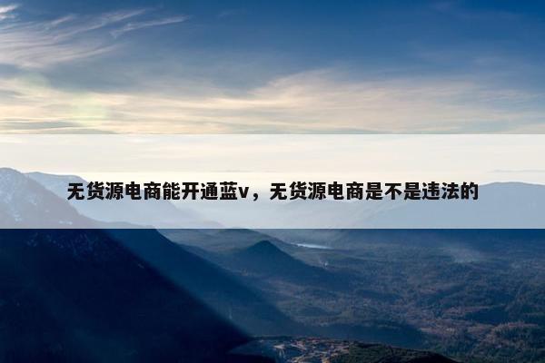 无货源电商能开通蓝v，无货源电商是不是违法的