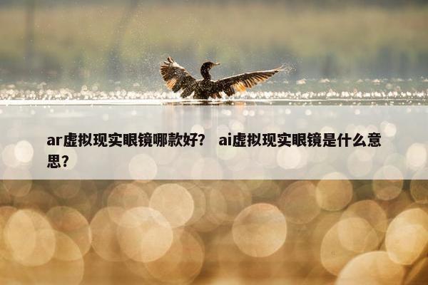 ar虚拟现实眼镜哪款好？ ai虚拟现实眼镜是什么意思？