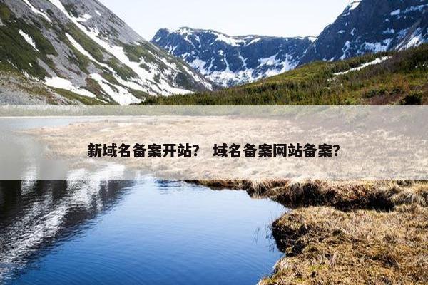 新域名备案开站？ 域名备案网站备案？