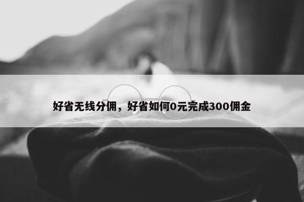 好省无线分佣，好省如何0元完成300佣金