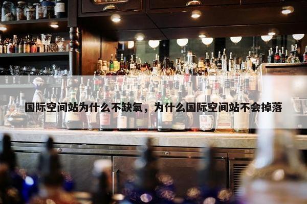 国际空间站为什么不缺氧，为什么国际空间站不会掉落