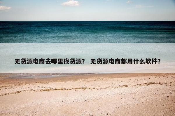 无货源电商去哪里找货源？ 无货源电商都用什么软件？