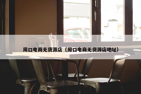 周口电商无货源店（周口电商无货源店地址）