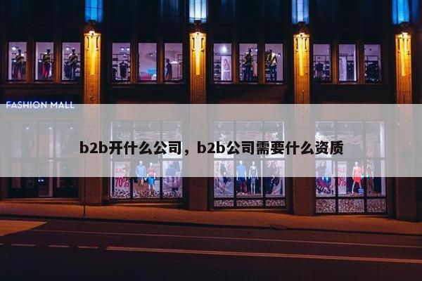 b2b开什么公司，b2b公司需要什么资质