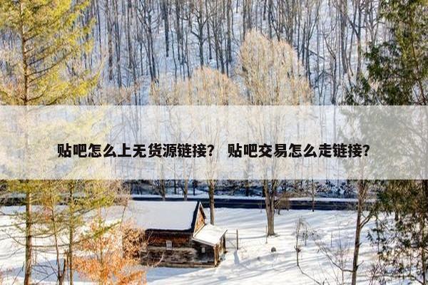 贴吧怎么上无货源链接？ 贴吧交易怎么走链接？
