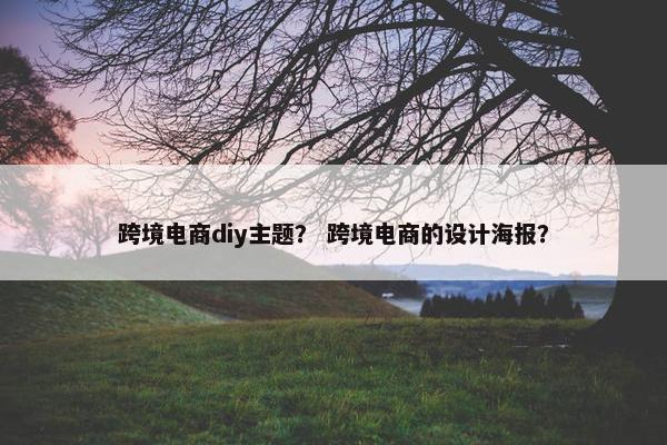 跨境电商diy主题？ 跨境电商的设计海报？