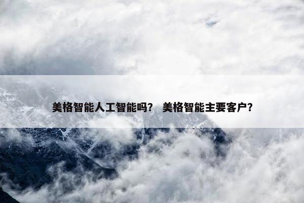 美格智能人工智能吗？ 美格智能主要客户？