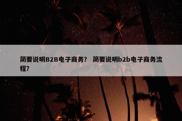 简要说明B2B电子商务？ 简要说明b2b电子商务流程？
