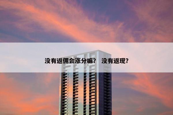 没有返佣会涨分嘛？ 没有返现？