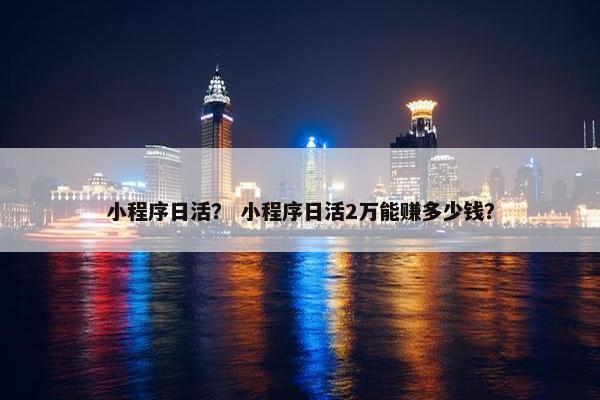 小程序日活？ 小程序日活2万能赚多少钱？