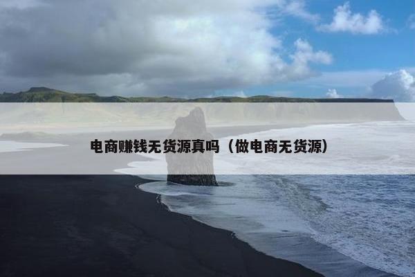 电商赚钱无货源真吗（做电商无货源）