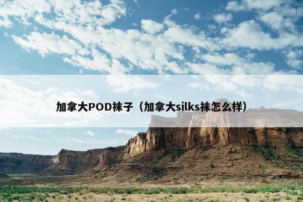 加拿大POD袜子（加拿大silks袜怎么样）