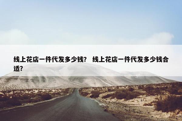 线上花店一件代发多少钱？ 线上花店一件代发多少钱合适？