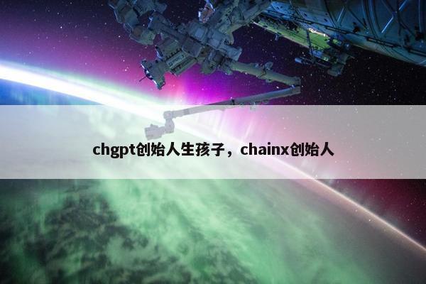 chgpt创始人生孩子，chainx创始人