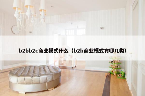 b2bb2c商业模式什么（b2b商业模式有哪几类）