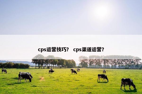 cps运营技巧？ cps渠道运营？