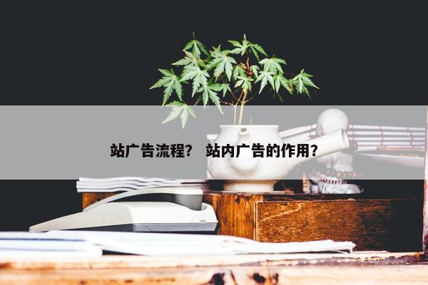 站广告流程？ 站内广告的作用？
