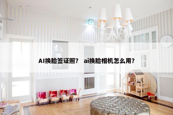 AI换脸签证照？ ai换脸相机怎么用？