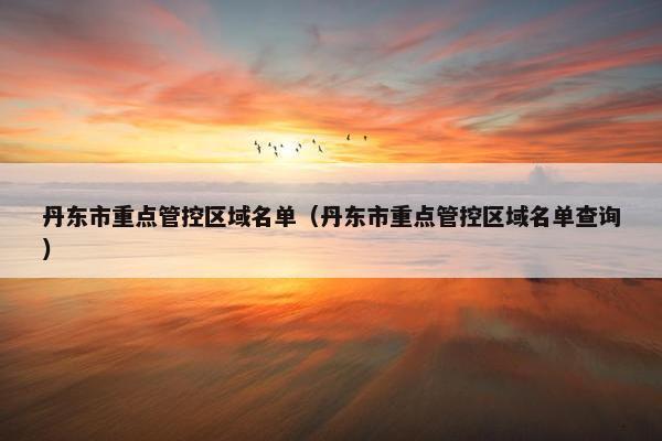 丹东市重点管控区域名单（丹东市重点管控区域名单查询）