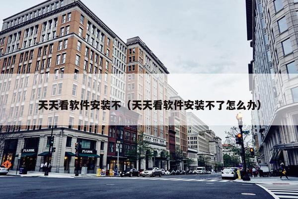 天天看软件安装不（天天看软件安装不了怎么办）