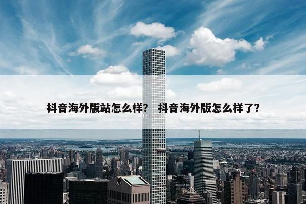 抖音海外版站怎么样？ 抖音海外版怎么样了？