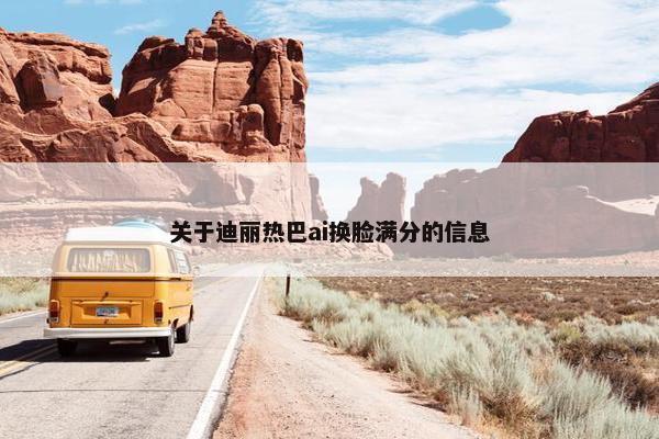 关于迪丽热巴ai换脸满分的信息