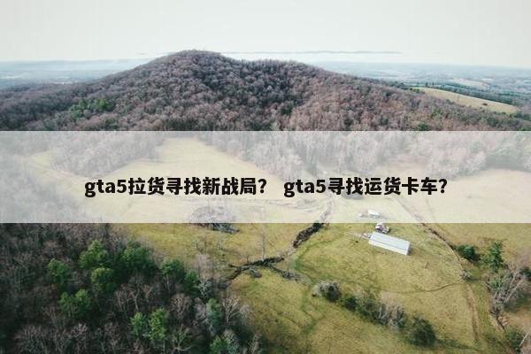 gta5拉货寻找新战局？ gta5寻找运货卡车？