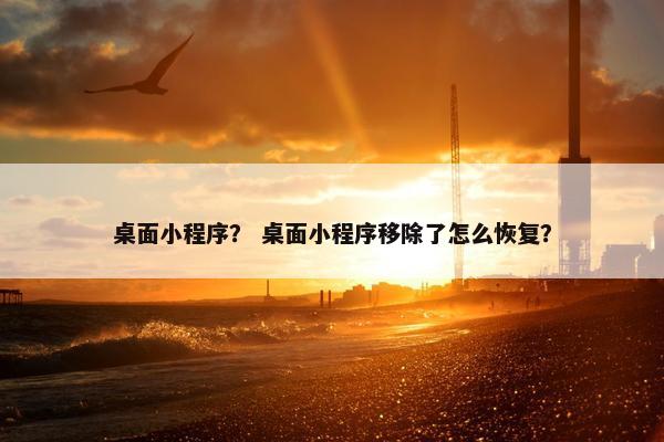 桌面小程序？ 桌面小程序移除了怎么恢复？