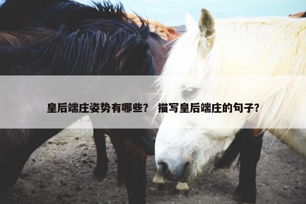 皇后端庄姿势有哪些？ 描写皇后端庄的句子？