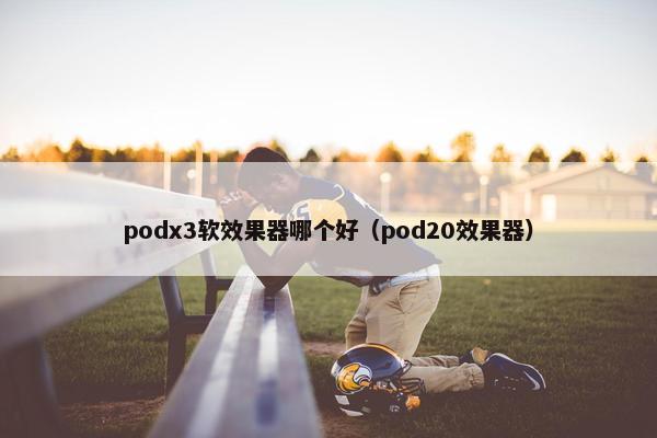 podx3软效果器哪个好（pod20效果器）