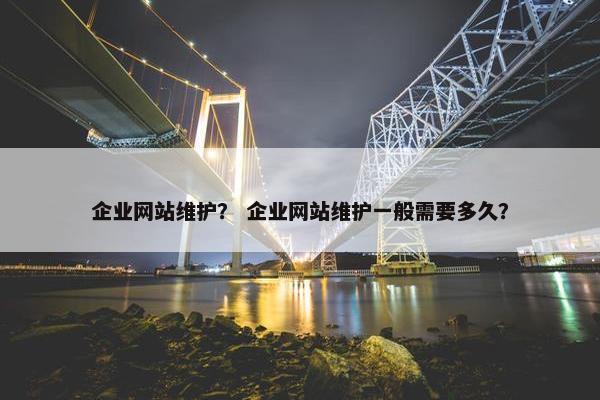 企业网站维护？ 企业网站维护一般需要多久？