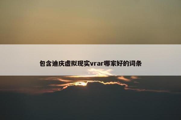 包含迪庆虚拟现实vrar哪家好的词条