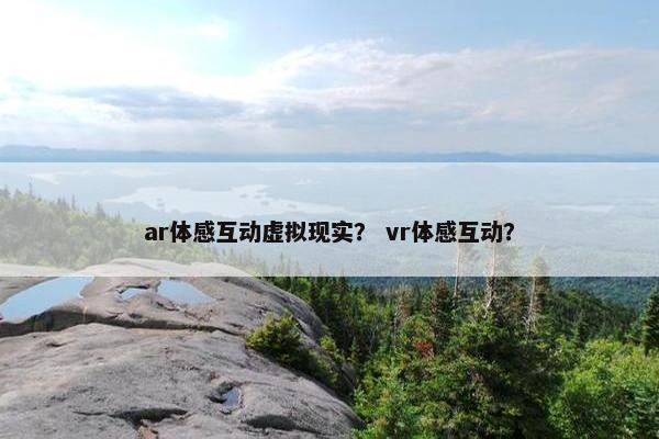 ar体感互动虚拟现实？ vr体感互动？