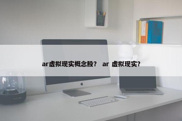 ar虚拟现实概念股？ ar 虚拟现实？