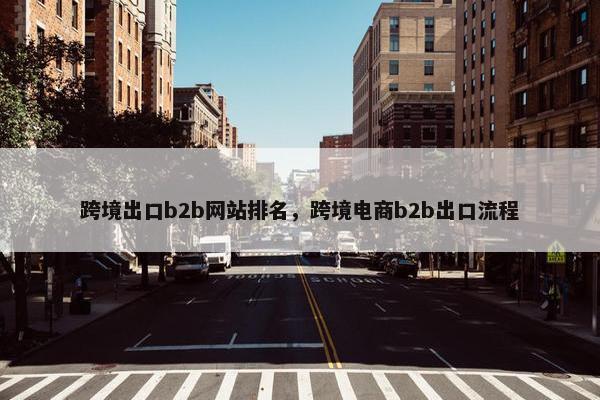 跨境出口b2b网站排名，跨境电商b2b出口流程