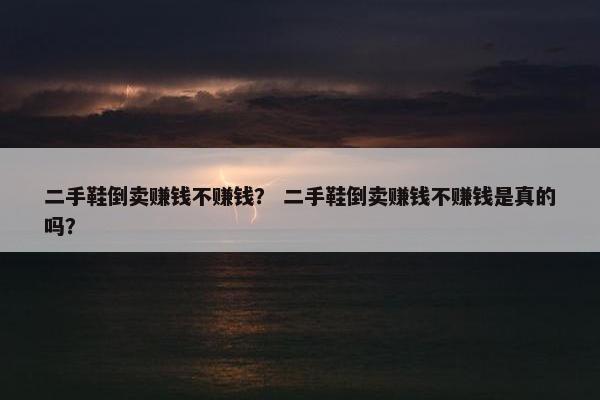 二手鞋倒卖赚钱不赚钱？ 二手鞋倒卖赚钱不赚钱是真的吗？
