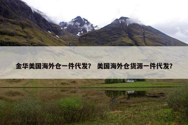 金华美国海外仓一件代发？ 美国海外仓货源一件代发？
