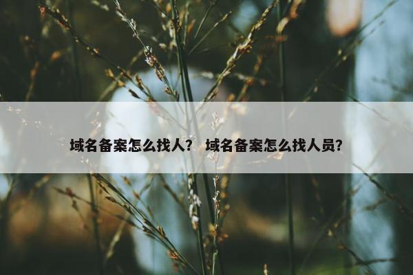域名备案怎么找人？ 域名备案怎么找人员？
