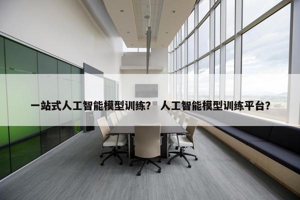 一站式人工智能模型训练？ 人工智能模型训练平台？