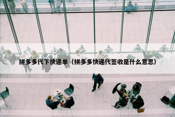 拼多多代下快递单（拼多多快递代签收是什么意思）