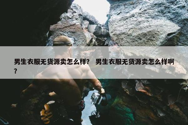 男生衣服无货源卖怎么样？ 男生衣服无货源卖怎么样啊？