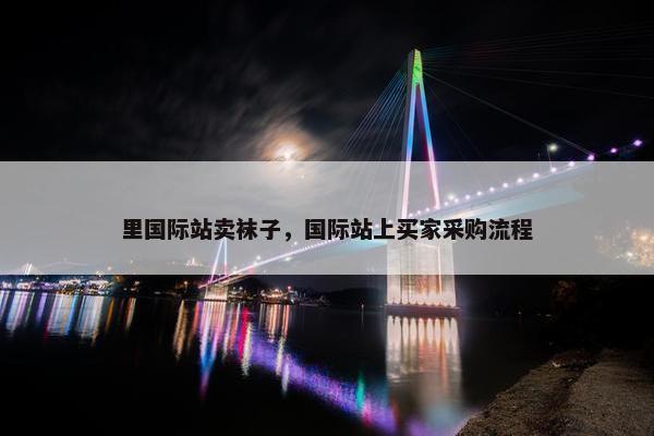 里国际站卖袜子，国际站上买家采购流程