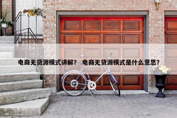 电商无货源模式讲解？ 电商无货源模式是什么意思？