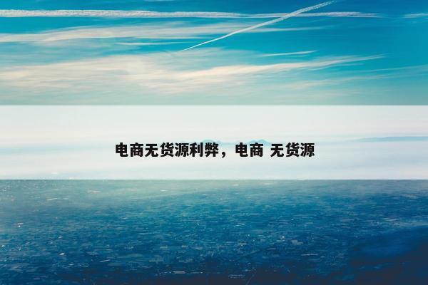 电商无货源利弊，电商 无货源