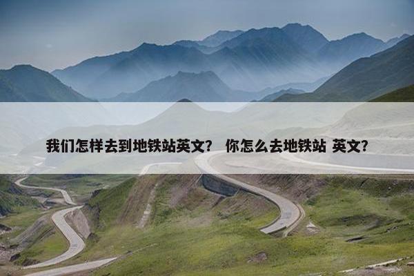 我们怎样去到地铁站英文？ 你怎么去地铁站 英文？