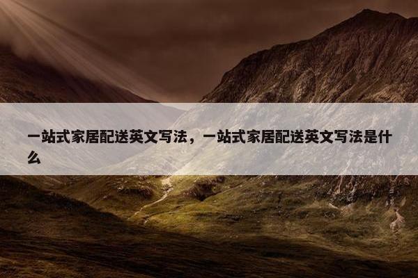 一站式家居配送英文写法，一站式家居配送英文写法是什么