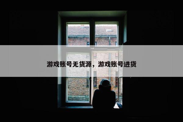 游戏账号无货源，游戏账号进货