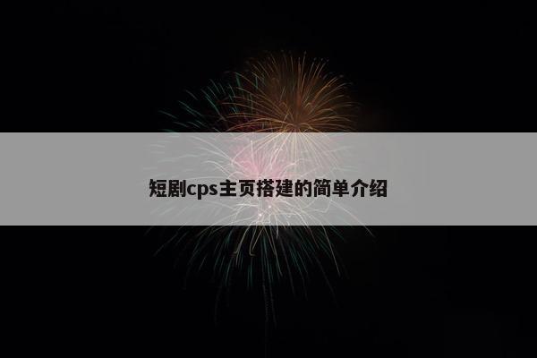 短剧cps主页搭建的简单介绍