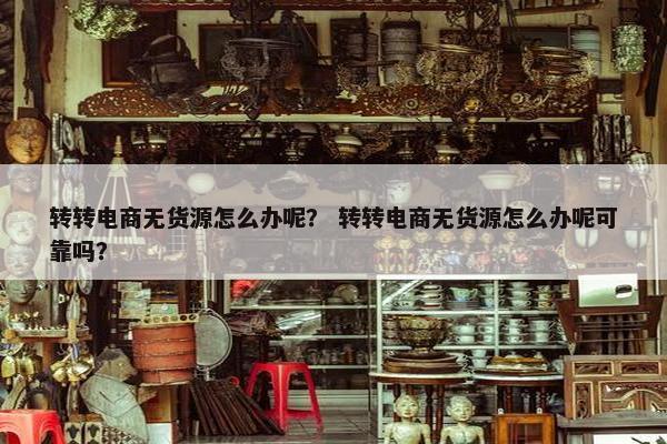 转转电商无货源怎么办呢？ 转转电商无货源怎么办呢可靠吗？